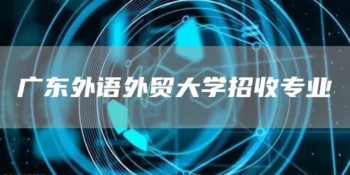 广东外语外贸大学招收专业(图1)