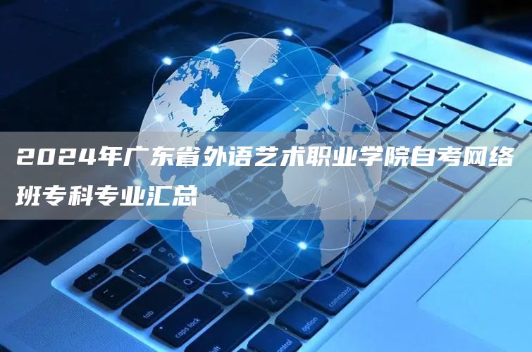 2024年广东省外语艺术职业学院自考网络班专科专业汇总