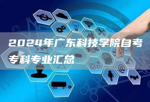2024年广东科技学院自考网络班专升本专业汇总(图1)